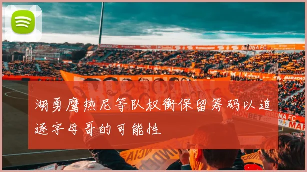 湖勇鹰热尼等队权衡保留筹码以追逐字母哥的可能性