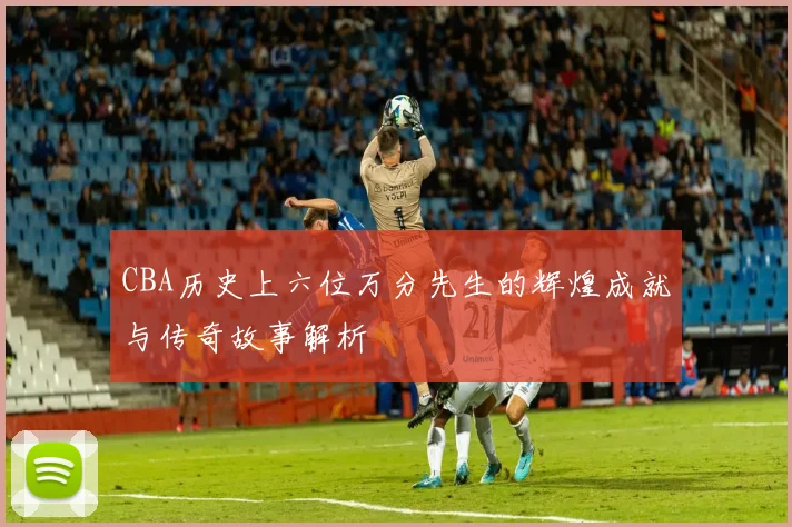 CBA历史上六位万分先生的辉煌成就与传奇故事解析