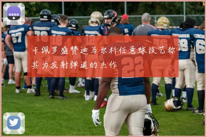 卡佩罗盛赞迪马尔科任意球技艺称其为发射弹道的杰作