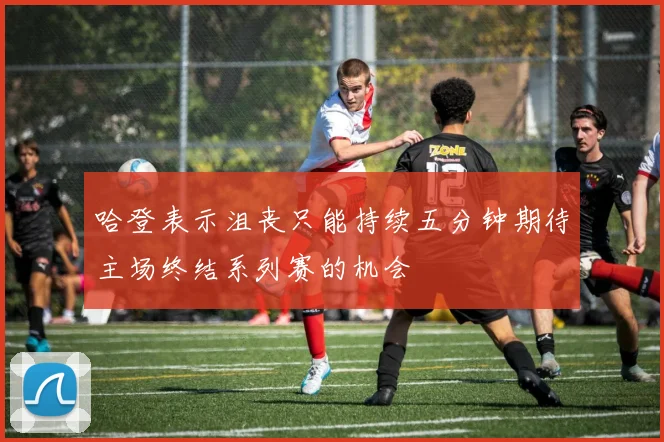 哈登表示沮丧只能持续五分钟期待主场终结系列赛的机会