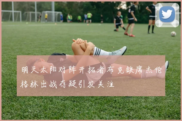 明天太阳对阵开拓者布克缺席杰伦格林出战存疑引发关注