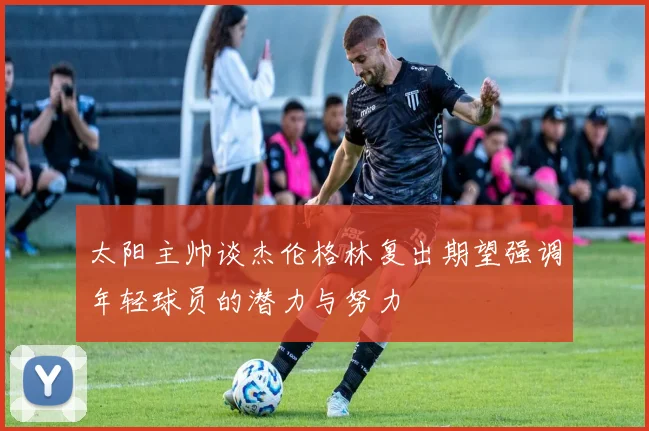 太阳主帅谈杰伦格林复出期望强调年轻球员的潜力与努力