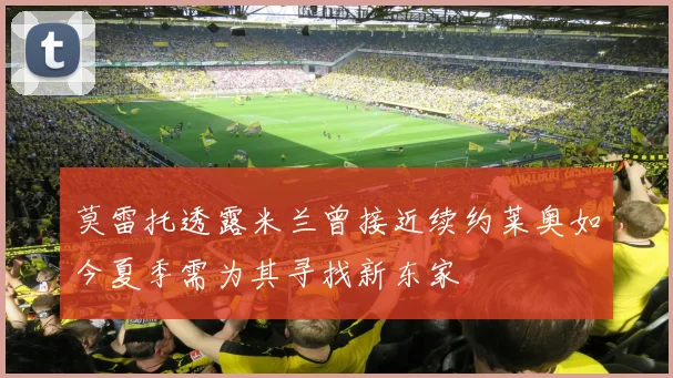 莫雷托透露米兰曾接近续约莱奥如今夏季需为其寻找新东家