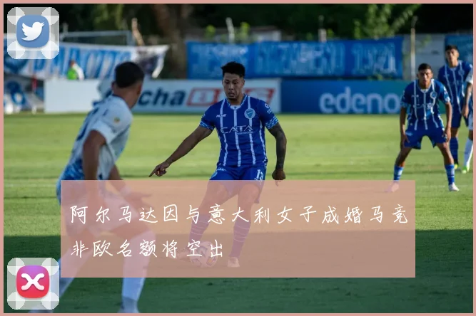 阿尔马达因与意大利女子成婚马竞非欧名额将空出