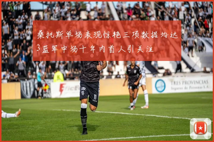 桑托斯单场表现惊艳三项数据均达3蓝军中场十年内首人引关注