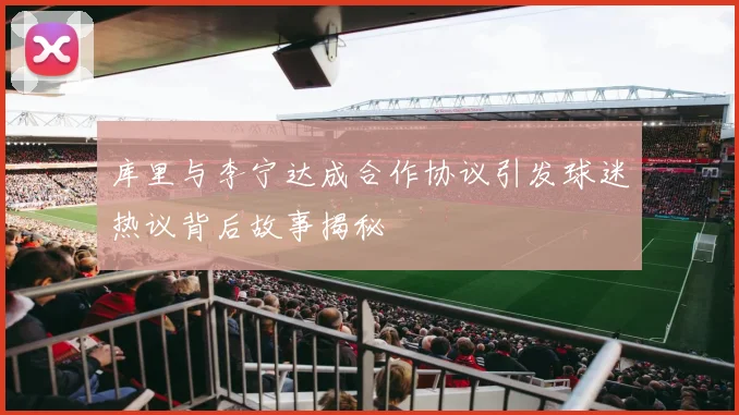 库里与李宁达成合作协议引发球迷热议背后故事揭秘