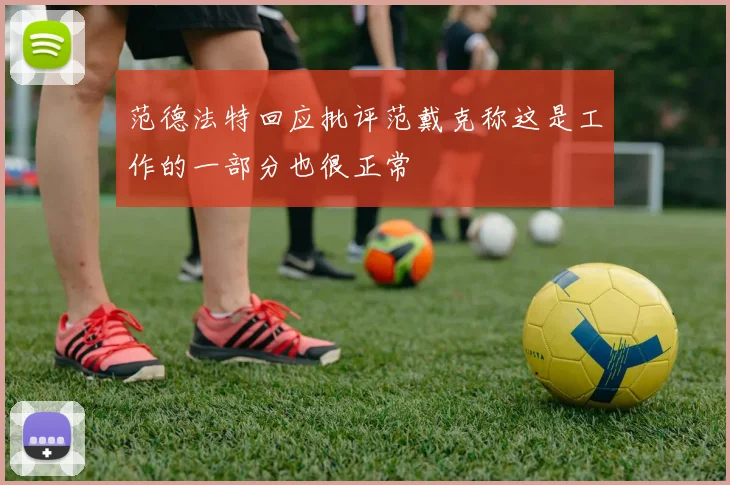 范德法特回应批评范戴克称这是工作的一部分也很正常