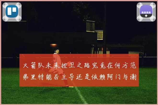 火箭队未来控卫之路究竟在何方范弗里特能否主导还是依赖阿门与谢泼德的表现