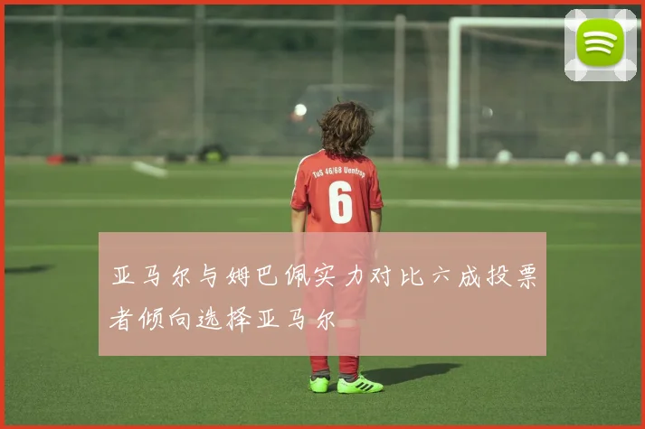 亚马尔与姆巴佩实力对比六成投票者倾向选择亚马尔