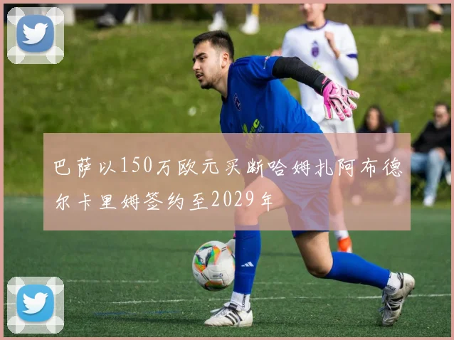巴萨以150万欧元买断哈姆扎阿布德尔卡里姆签约至2029年
