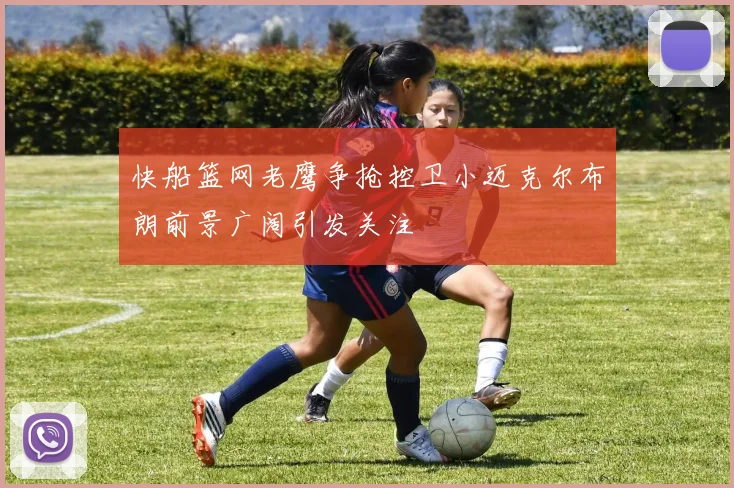 快船篮网老鹰争抢控卫小迈克尔布朗前景广阔引发关注