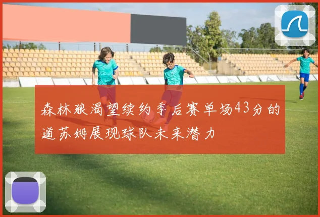 森林狼渴望续约季后赛单场43分的道苏姆展现球队未来潜力