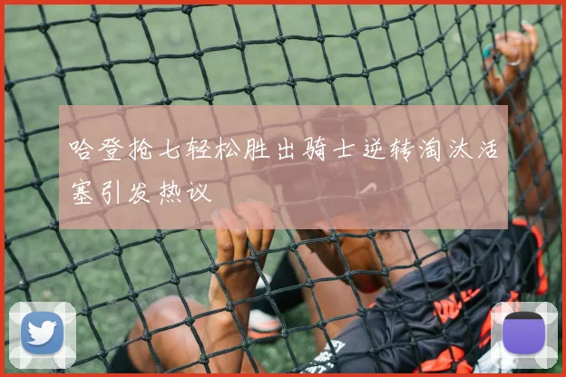 哈登抢七轻松胜出骑士逆转淘汰活塞引发热议