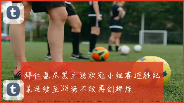 拜仁慕尼黑主场欧冠小组赛连胜纪录延续至38场不败再创辉煌