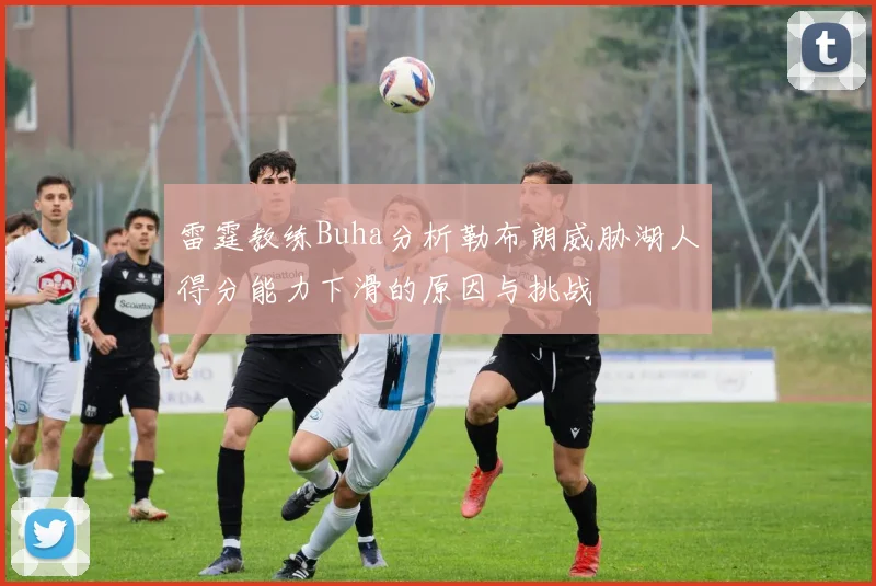 雷霆教练Buha分析勒布朗威胁湖人得分能力下滑的原因与挑战