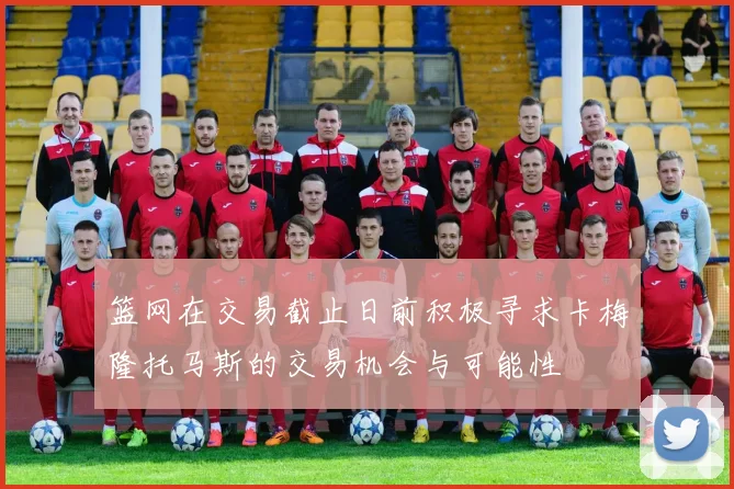 篮网在交易截止日前积极寻求卡梅隆托马斯的交易机会与可能性