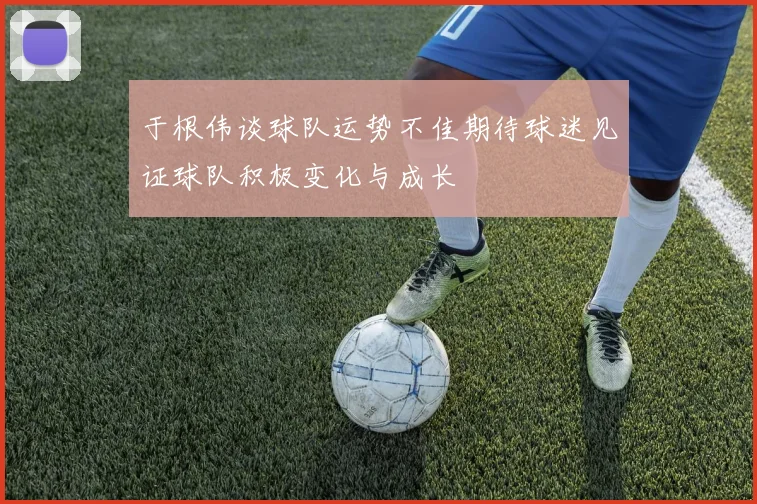 于根伟谈球队运势不佳期待球迷见证球队积极变化与成长