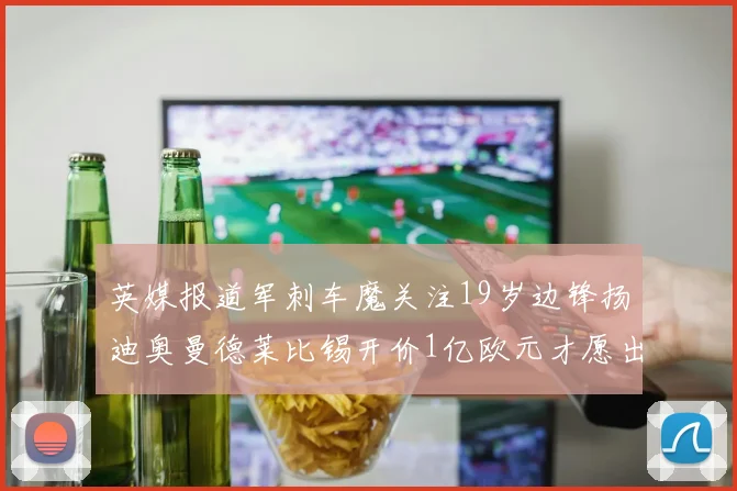 英媒报道军刺车魔关注19岁边锋扬迪奥曼德莱比锡开价1亿欧元才愿出售