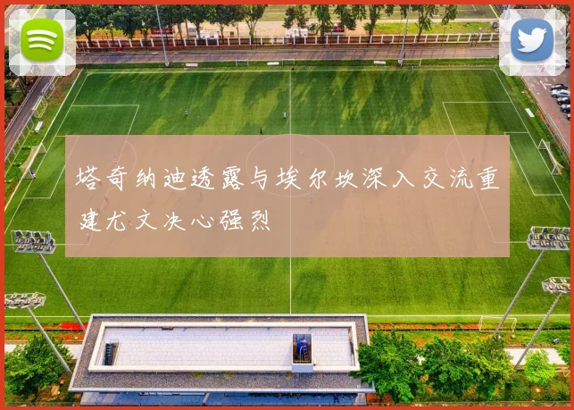 塔奇纳迪透露与埃尔坎深入交流重建尤文决心强烈