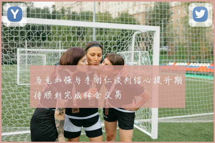 马竞加强与李刚仁谈判信心提升期待顺利完成转会交易