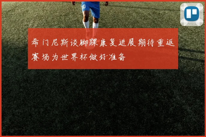 希门尼斯谈脚踝康复进展期待重返赛场为世界杯做好准备