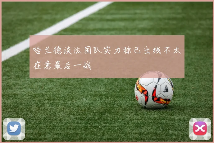 哈兰德谈法国队实力称已出线不太在意最后一战
